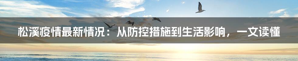 松溪疫情最新情况：从防控措施到生活影响，一文读懂