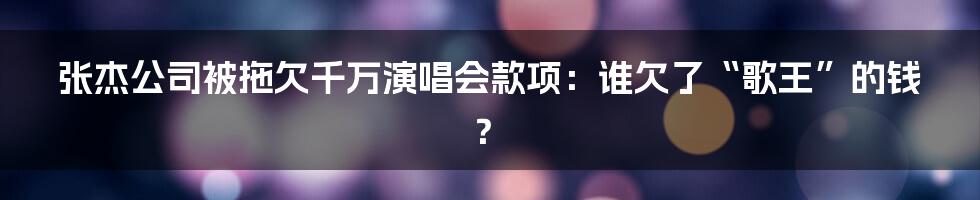 张杰公司被拖欠千万演唱会款项：谁欠了“歌王”的钱？