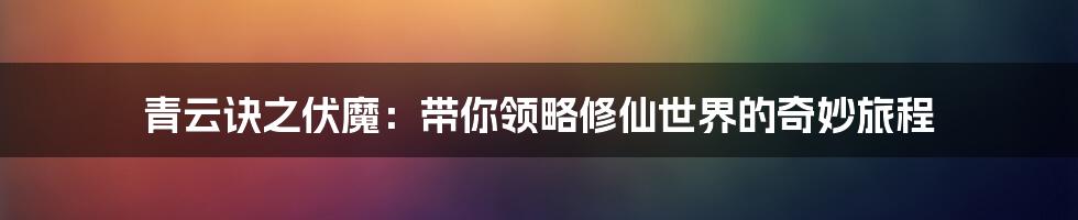 青云诀之伏魔：带你领略修仙世界的奇妙旅程