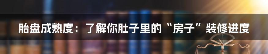 胎盘成熟度：了解你肚子里的“房子”装修进度