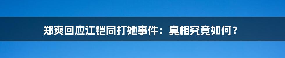 郑爽回应江铠同打她事件：真相究竟如何？