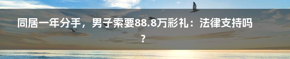 同居一年分手，男子索要88.8万彩礼：法律支持吗？