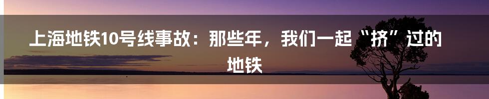 上海地铁10号线事故：那些年，我们一起“挤”过的地铁