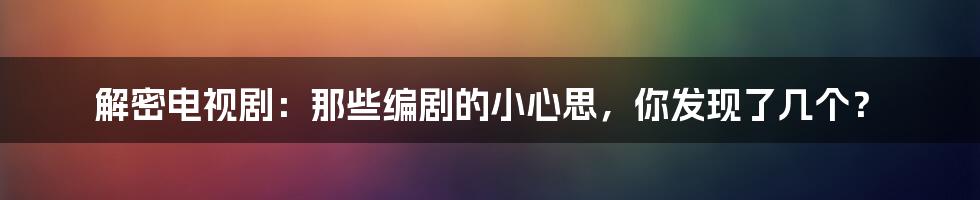 解密电视剧：那些编剧的小心思，你发现了几个？