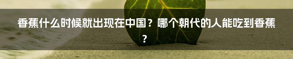 香蕉什么时候就出现在中国？哪个朝代的人能吃到香蕉？