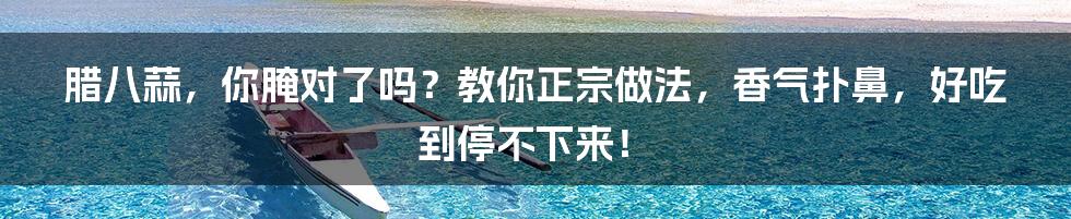 腊八蒜，你腌对了吗？教你正宗做法，香气扑鼻，好吃到停不下来！