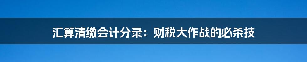 汇算清缴会计分录：财税大作战的必杀技