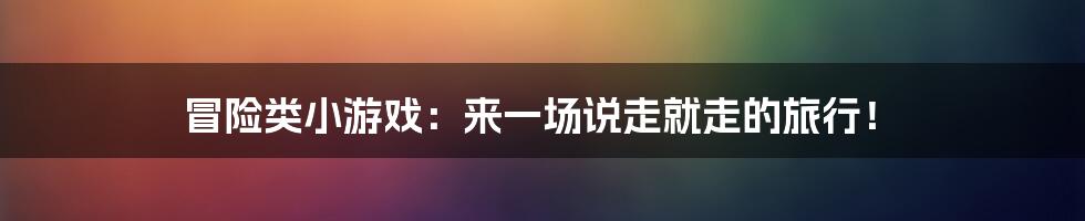 冒险类小游戏：来一场说走就走的旅行！