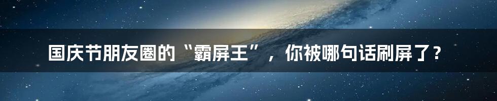 国庆节朋友圈的“霸屏王”，你被哪句话刷屏了？