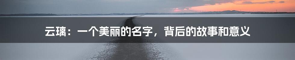 云璃：一个美丽的名字，背后的故事和意义