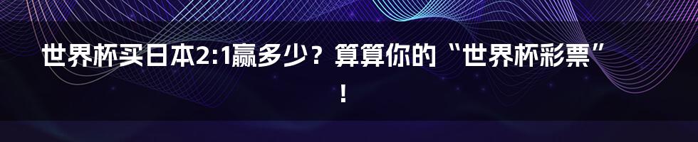 世界杯买日本2:1赢多少？算算你的“世界杯彩票”！