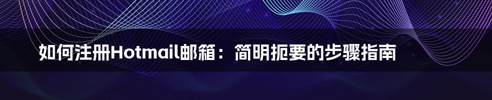 如何注册Hotmail邮箱：简明扼要的步骤指南