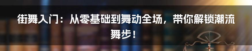 街舞入门：从零基础到舞动全场，带你解锁潮流舞步！