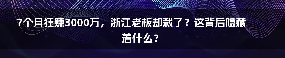 7个月狂赚3000万，浙江老板却栽了？这背后隐藏着什么？