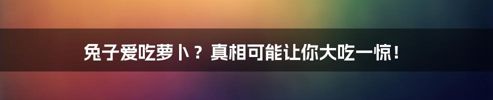 兔子爱吃萝卜？真相可能让你大吃一惊！