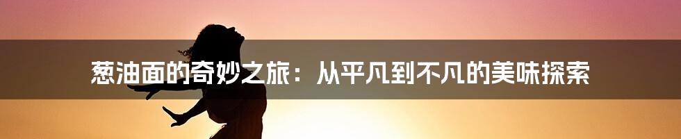 葱油面的奇妙之旅：从平凡到不凡的美味探索