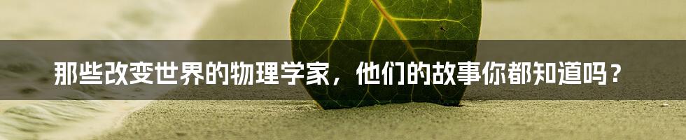 那些改变世界的物理学家，他们的故事你都知道吗？