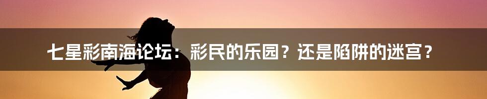 七星彩南海论坛：彩民的乐园？还是陷阱的迷宫？