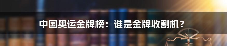 中国奥运金牌榜：谁是金牌收割机？