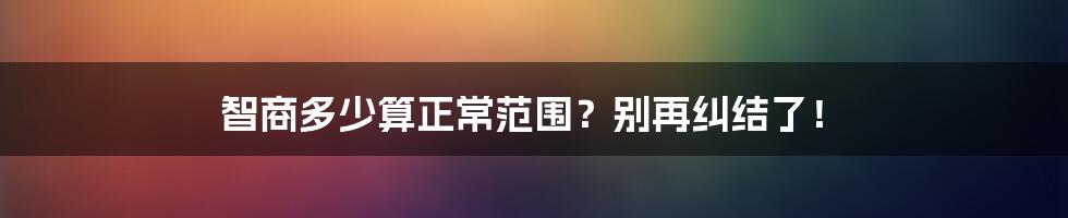 智商多少算正常范围？别再纠结了！