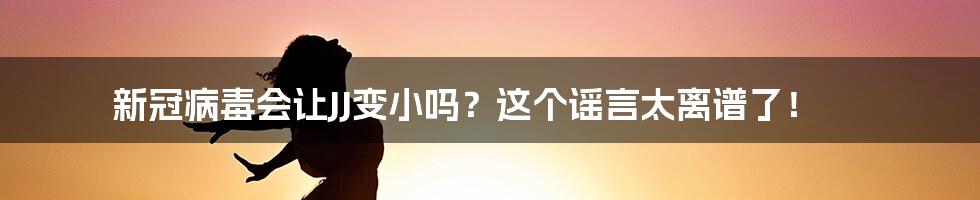 新冠病毒会让JJ变小吗？这个谣言太离谱了！