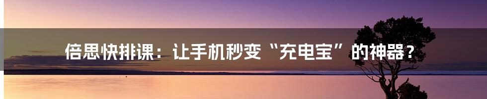 倍思快排课：让手机秒变“充电宝”的神器？