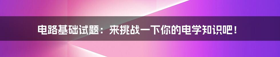 电路基础试题：来挑战一下你的电学知识吧！