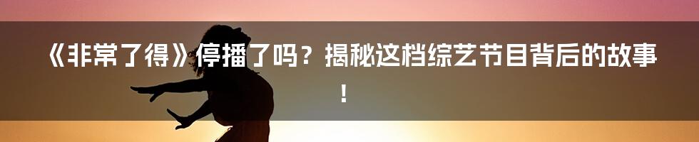 《非常了得》停播了吗？揭秘这档综艺节目背后的故事！