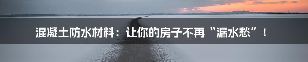 混凝土防水材料：让你的房子不再“漏水愁”！