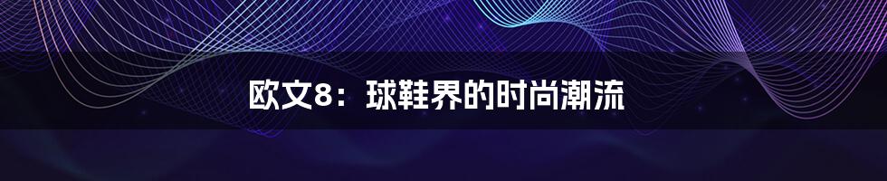 欧文8：球鞋界的时尚潮流