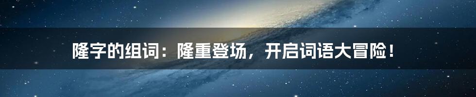 隆字的组词：隆重登场，开启词语大冒险！