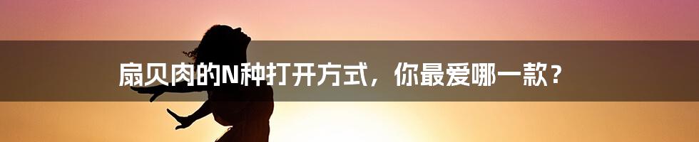 扇贝肉的N种打开方式，你最爱哪一款？