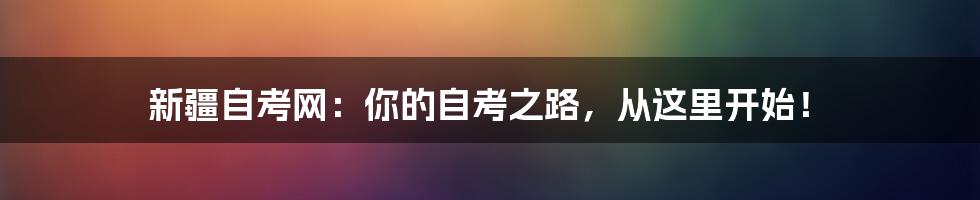 新疆自考网：你的自考之路，从这里开始！