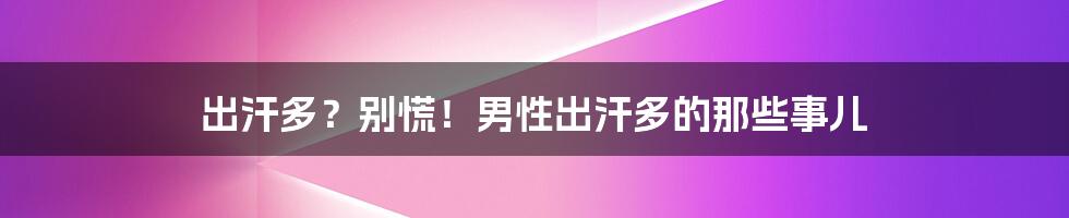 出汗多？别慌！男性出汗多的那些事儿