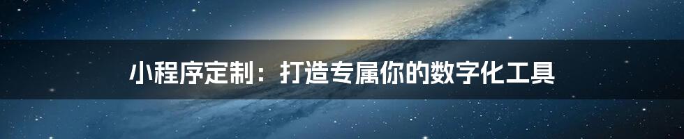 小程序定制：打造专属你的数字化工具