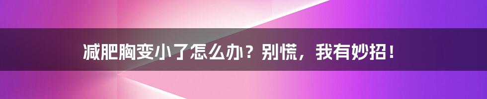 减肥胸变小了怎么办？别慌，我有妙招！