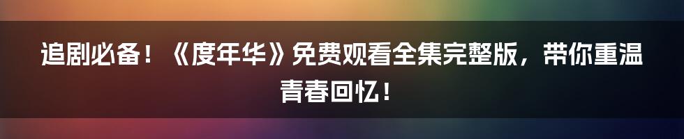 追剧必备！《度年华》免费观看全集完整版，带你重温青春回忆！