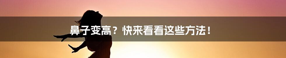 鼻子变高？快来看看这些方法！