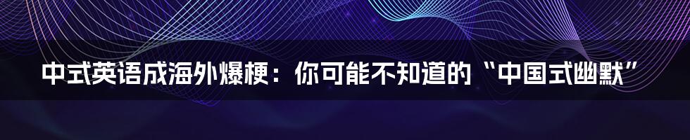 中式英语成海外爆梗：你可能不知道的“中国式幽默”