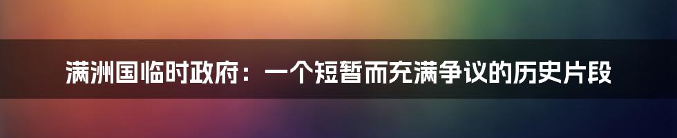 满洲国临时政府：一个短暂而充满争议的历史片段