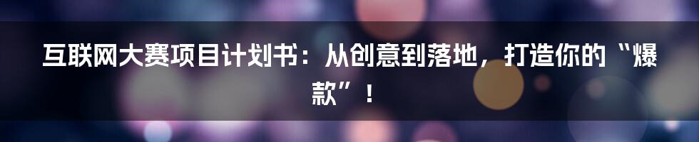 互联网大赛项目计划书：从创意到落地，打造你的“爆款”！