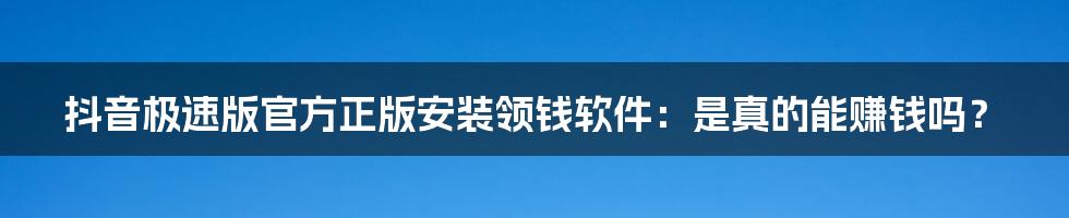 抖音极速版官方正版安装领钱软件：是真的能赚钱吗？