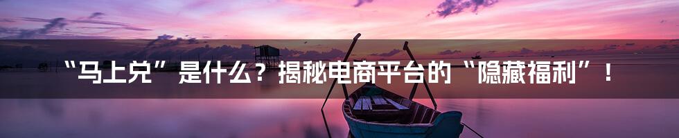 “马上兑”是什么？揭秘电商平台的“隐藏福利”！