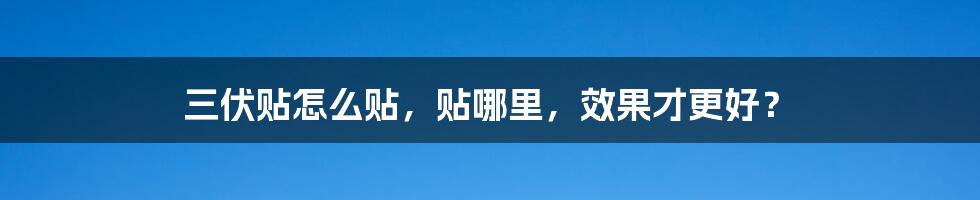 三伏贴怎么贴，贴哪里，效果才更好？