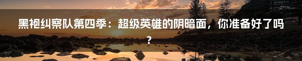 黑袍纠察队第四季：超级英雄的阴暗面，你准备好了吗？