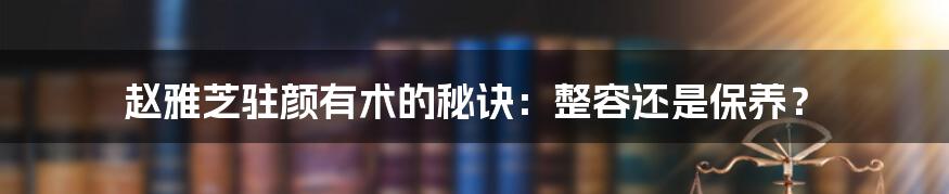 赵雅芝驻颜有术的秘诀：整容还是保养？