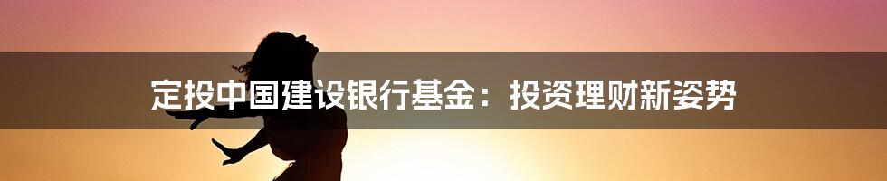 定投中国建设银行基金：投资理财新姿势