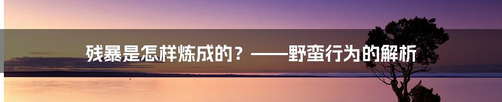 残暴是怎样炼成的？——野蛮行为的解析