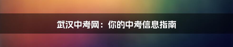 武汉中考网：你的中考信息指南