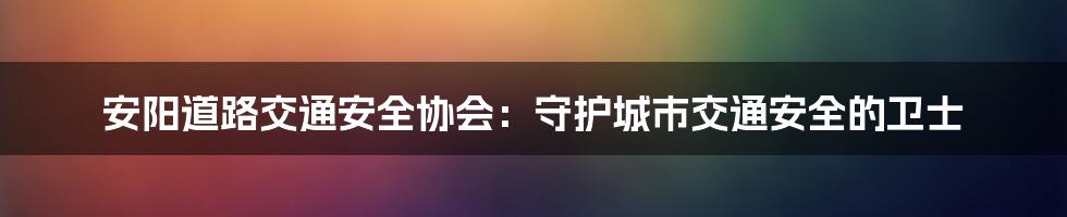 安阳道路交通安全协会：守护城市交通安全的卫士